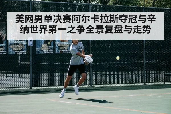 美网男单决赛阿尔卡拉斯夺冠与辛纳世界第一之争全景复盘与走势 | LeBo Sports
