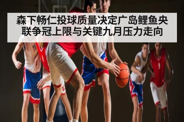 森下畅仁投球质量决定广岛鲤鱼央联争冠上限与关键九月压力走向 | LeBo Sports