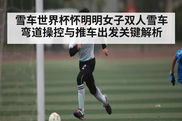 雪车世界杯怀明明女子双人雪车弯道操控与推车出发关键解析 | LeBo Sports