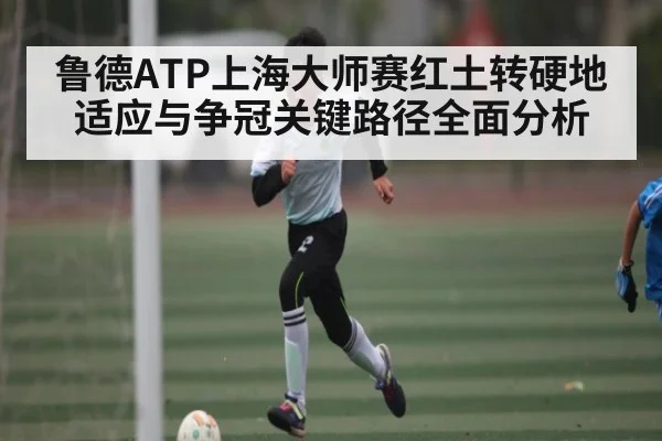 鲁德ATP上海大师赛红土转硬地适应与争冠关键路径全面分析 | LeBo Sports