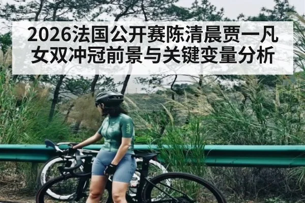 2026法国公开赛陈清晨贾一凡女双冲冠前景与关键变量分析 | LeBo Sports