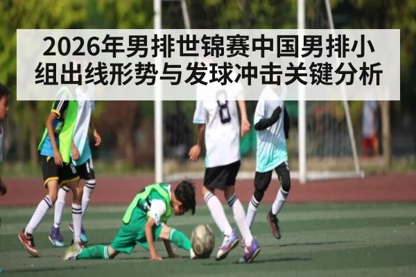 2026年男排世锦赛中国男排小组出线形势与发球冲击关键分析 | LeBo Sports